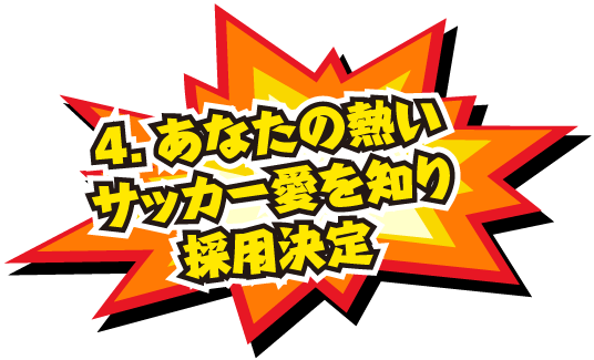 4.あなたの熱いサッカー愛を知り採用決定